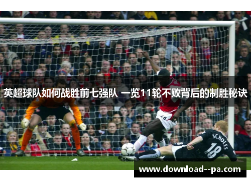 英超球队如何战胜前七强队 一览11轮不败背后的制胜秘诀