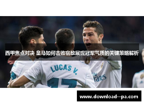 西甲焦点对决 皇马如何击败宿敌展现冠军气质的关键策略解析