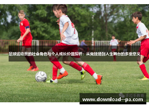 足球运动员的社会角色与个人成长价值探析:从竞技场到人生舞台的多重意义 足球运动员的社会角色与个人成长价值探析:从竞技场到人生舞台的多重意义