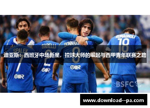 迪亚斯:西班牙中场新星,控球大师的崛起与西甲青年联赛之路 迪亚斯:西班牙中场新星,控球大师的崛起与西甲青年联赛之路