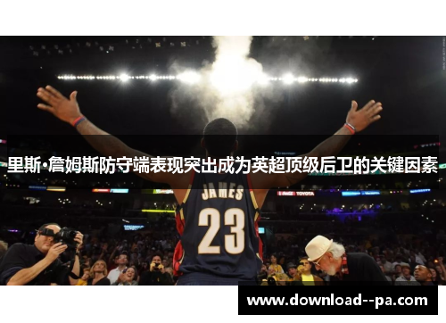 里斯·詹姆斯防守端表现突出成为英超顶级后卫的关键因素