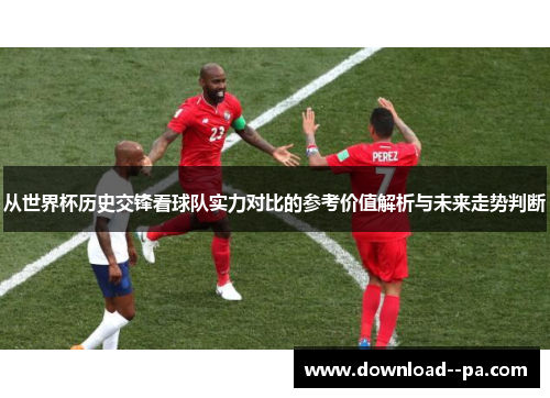 从世界杯历史交锋看球队实力对比的参考价值解析与未来走势判断 从世界杯历史交锋看球队实力对比的参考价值解析与未来走势判断