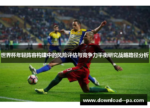 世界杯年轻阵容构建中的风险评估与竞争力平衡研究战略路径分析 世界杯年轻阵容构建中的风险评估与竞争力平衡研究战略路径分析