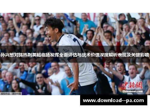 孙兴慜对阵热刺英超临场发挥全面评估与战术价值深度解析表现及关键影响