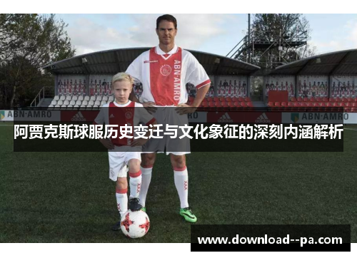 阿贾克斯球服历史变迁与文化象征的深刻内涵解析