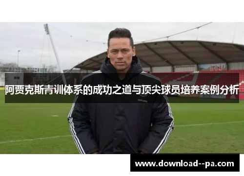 阿贾克斯青训体系的成功之道与顶尖球员培养案例分析