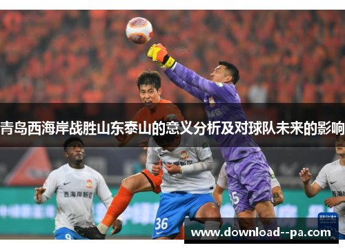 青岛西海岸战胜山东泰山的意义分析及对球队未来的影响