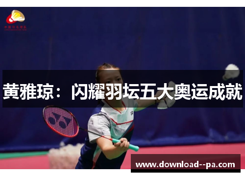 黄雅琼:闪耀羽坛五大奥运成就 黄雅琼:闪耀羽坛五大奥运成就