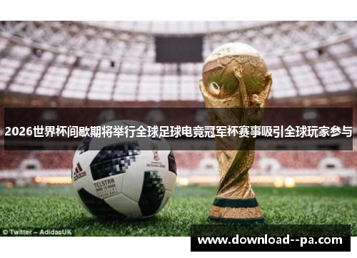 2026世界杯间歇期将举行全球足球电竞冠军杯赛事吸引全球玩家参与