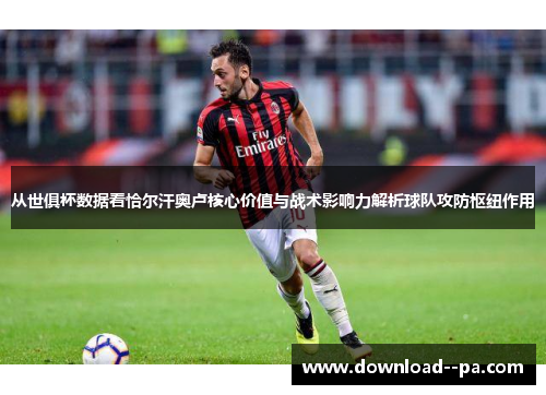 从世俱杯数据看恰尔汗奥卢核心价值与战术影响力解析球队攻防枢纽作用