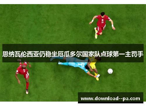 恩纳瓦伦西亚仍稳坐厄瓜多尔国家队点球第一主罚手