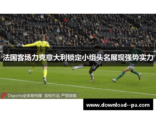 法国客场力克意大利锁定小组头名展现强势实力