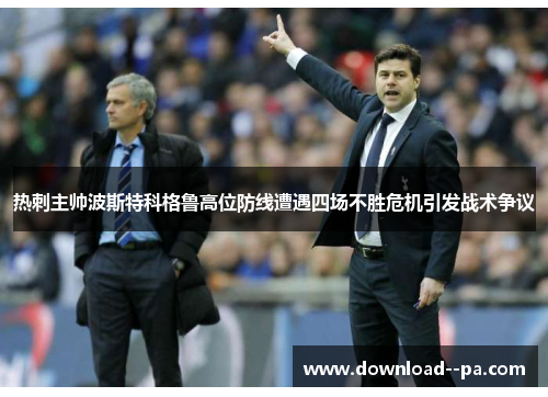 热刺主帅波斯特科格鲁高位防线遭遇四场不胜危机引发战术争议 热刺主帅波斯特科格鲁高位防线遭遇四场不胜危机引发战术争议
