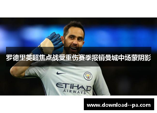 罗德里英超焦点战受重伤赛季报销曼城中场蒙阴影