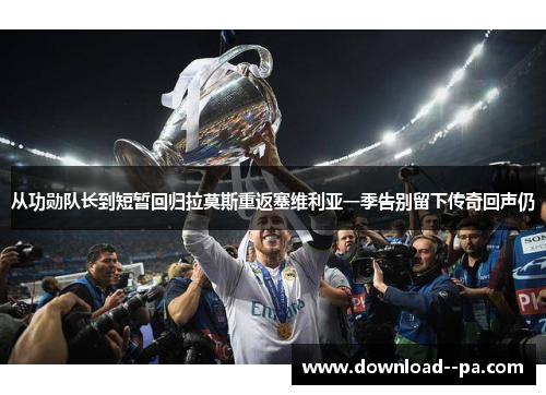 从功勋队长到短暂回归拉莫斯重返塞维利亚一季告别留下传奇回声仍 从功勋队长到短暂回归拉莫斯重返塞维利亚一季告别留下传奇回声仍