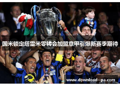 国米锁定塔雷米零转会加盟意甲引爆新赛季期待