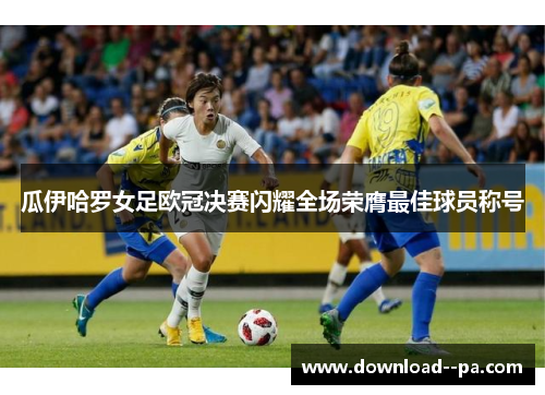 瓜伊哈罗女足欧冠决赛闪耀全场荣膺最佳球员称号