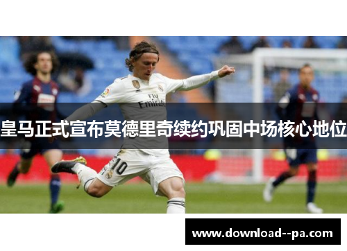 皇马正式宣布莫德里奇续约巩固中场核心地位