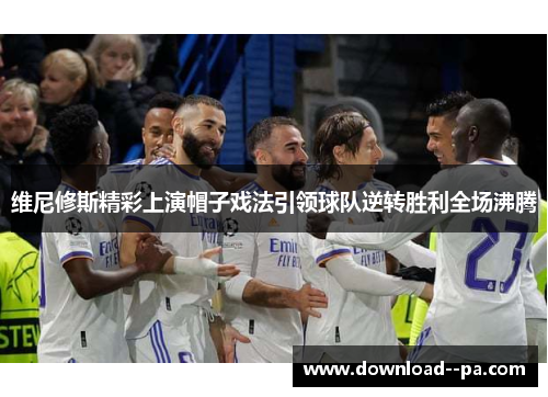 维尼修斯精彩上演帽子戏法引领球队逆转胜利全场沸腾