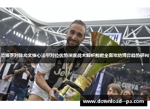 劳塔罗对阵尤文核心法甲对位优势深度战术解析前瞻全面攻防博弈趋势研判 劳塔罗对阵尤文核心法甲对位优势深度战术解析前瞻全面攻防博弈趋势研判