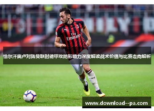 恰尔汗奥卢对阵曼联时德甲攻防影响力深度解读战术价值与比赛走向解析