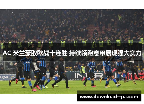 AC 米兰豪取欧战十连胜 持续领跑意甲展现强大实力