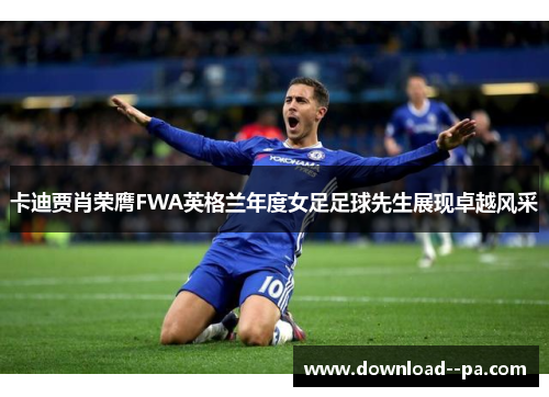 卡迪贾肖荣膺FWA英格兰年度女足足球先生展现卓越风采 卡迪贾肖荣膺FWA英格兰年度女足足球先生展现卓越风采