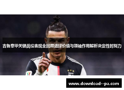 吉鲁意甲关键战役表现全回顾进球价值与领袖作用解析决定性时刻力